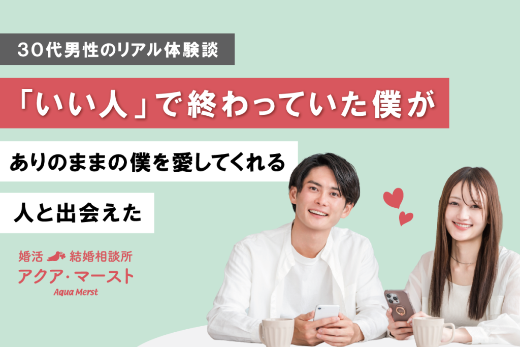 結婚相談所アクア・マーストの成婚体験談。『いい人だけど』と言われ続けた30代男性が、ありのままの自分を好きになってくれる女性と出会い、入会5か月で成婚した実話。